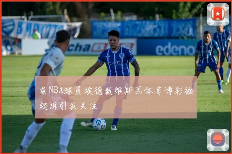 前NBA球员埃德戴维斯因体育博彩被起诉引发关注