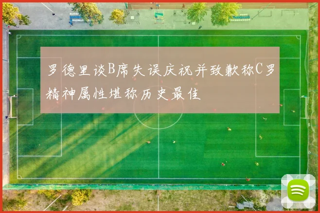 罗德里谈B席失误庆祝并致歉称C罗精神属性堪称历史最佳