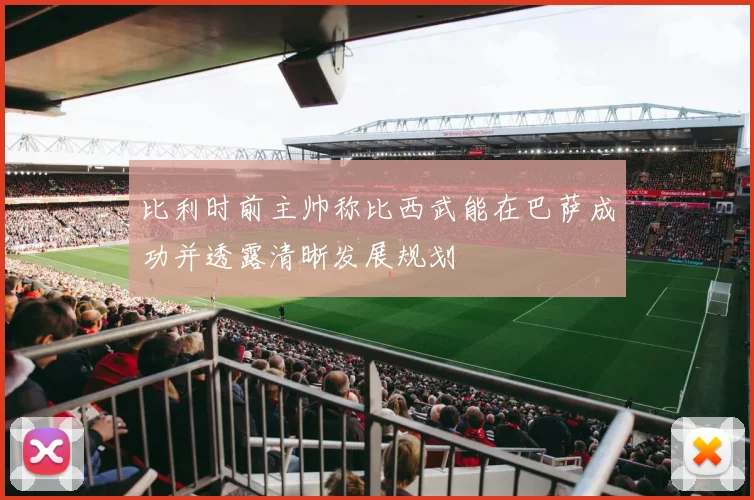比利时前主帅称比西武能在巴萨成功并透露清晰发展规划
